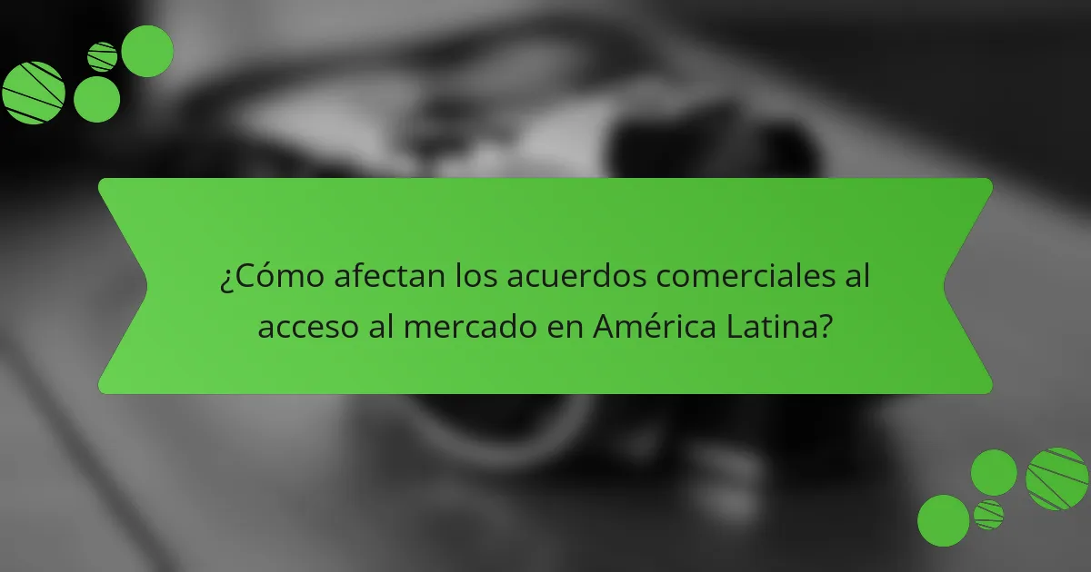 ¿Cómo afectan los acuerdos comerciales al acceso al mercado en América Latina?