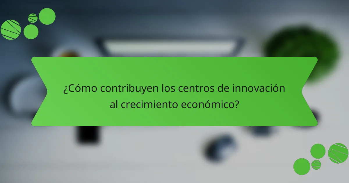 ¿Cómo contribuyen los centros de innovación al crecimiento económico?