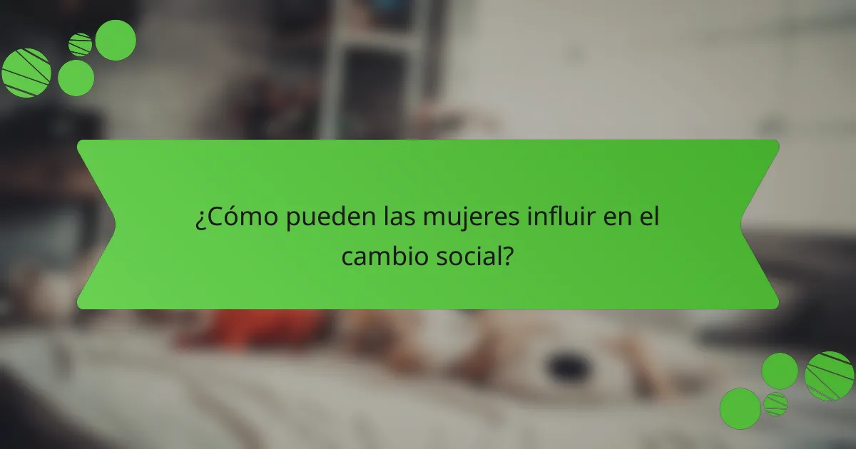 ¿Cómo pueden las mujeres influir en el cambio social?