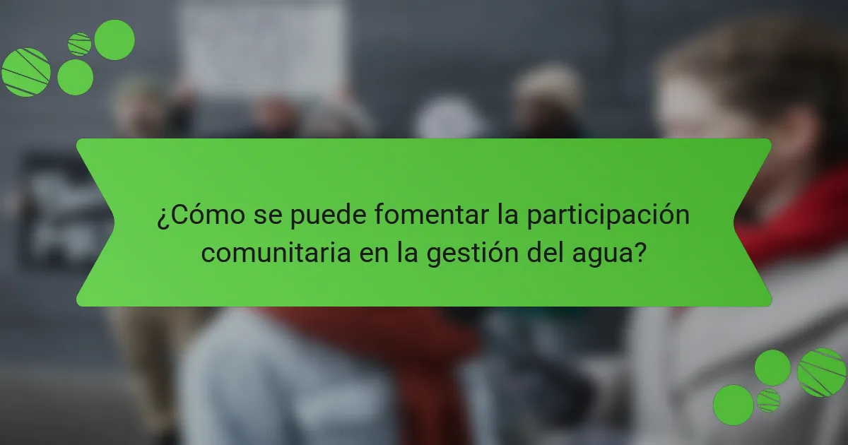 ¿Cómo se puede fomentar la participación comunitaria en la gestión del agua?