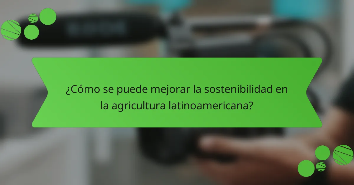 ¿Cómo se puede mejorar la sostenibilidad en la agricultura latinoamericana?
