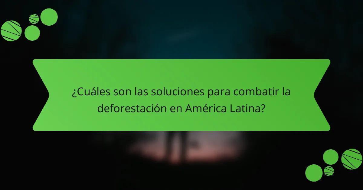 ¿Cuáles son las soluciones para combatir la deforestación en América Latina?