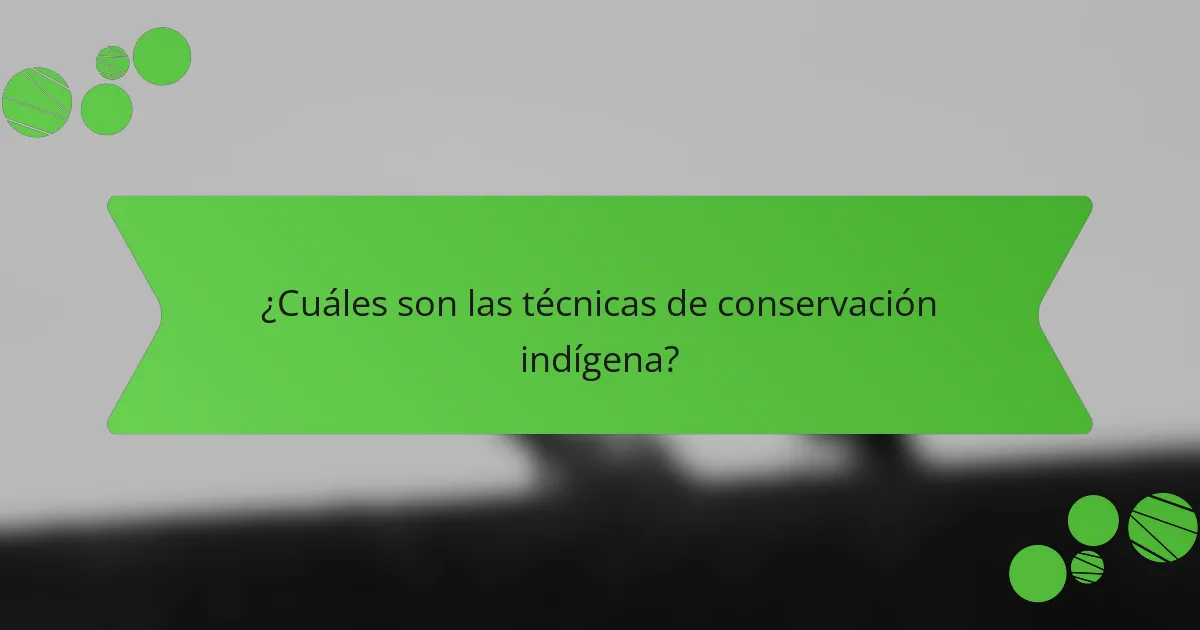 ¿Cuáles son las técnicas de conservación indígena?