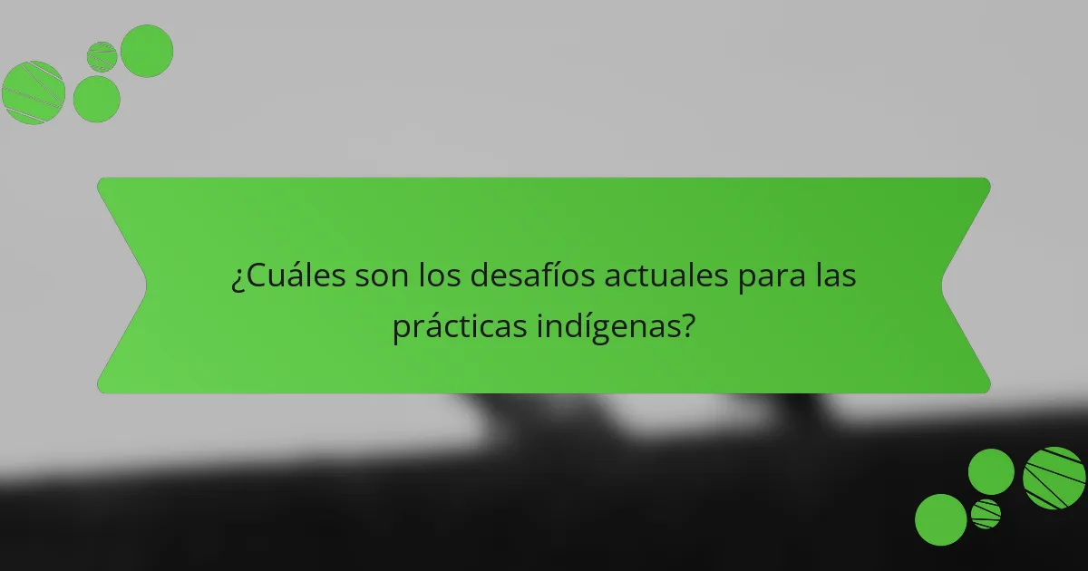 ¿Cuáles son los desafíos actuales para las prácticas indígenas?