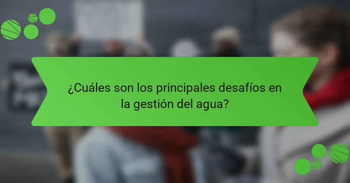 ¿Cuáles son los principales desafíos en la gestión del agua?