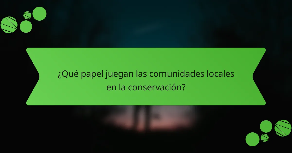 ¿Qué papel juegan las comunidades locales en la conservación?
