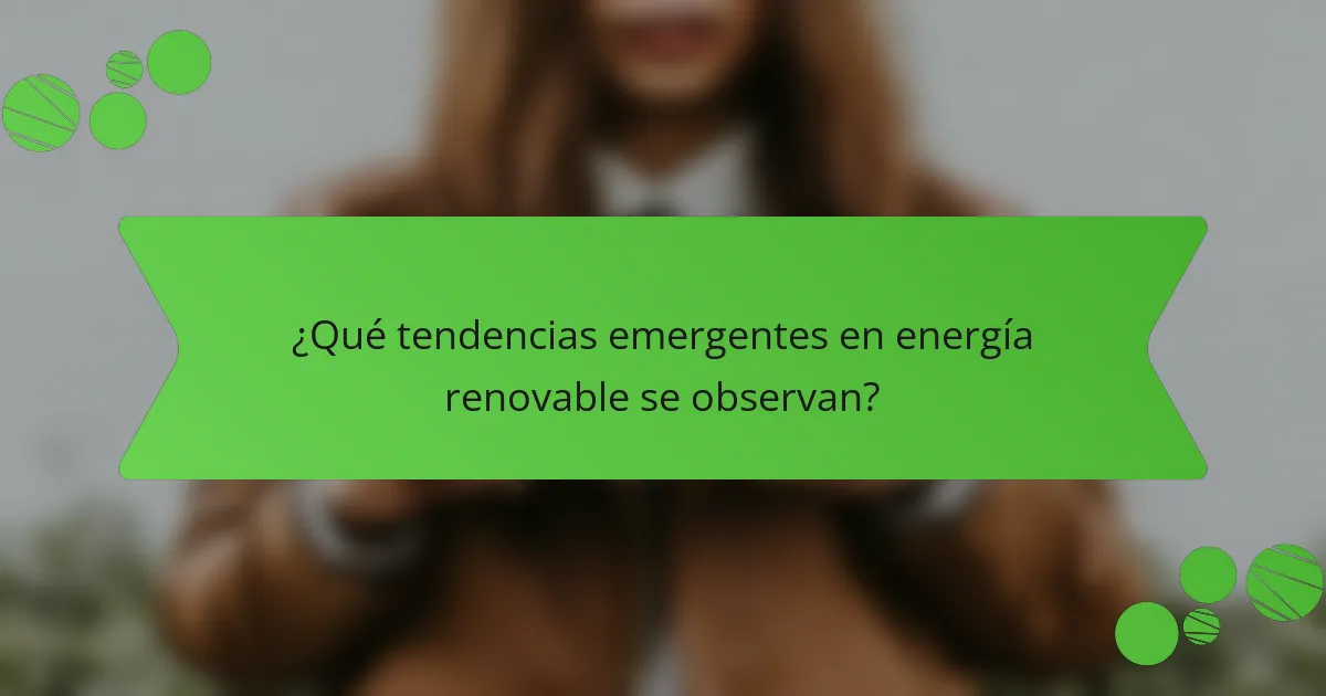 ¿Qué tendencias emergentes en energía renovable se observan?