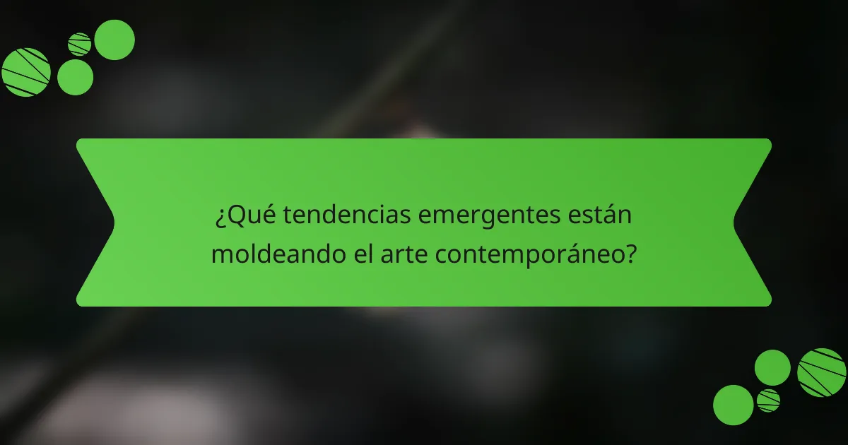 ¿Qué tendencias emergentes están moldeando el arte contemporáneo?