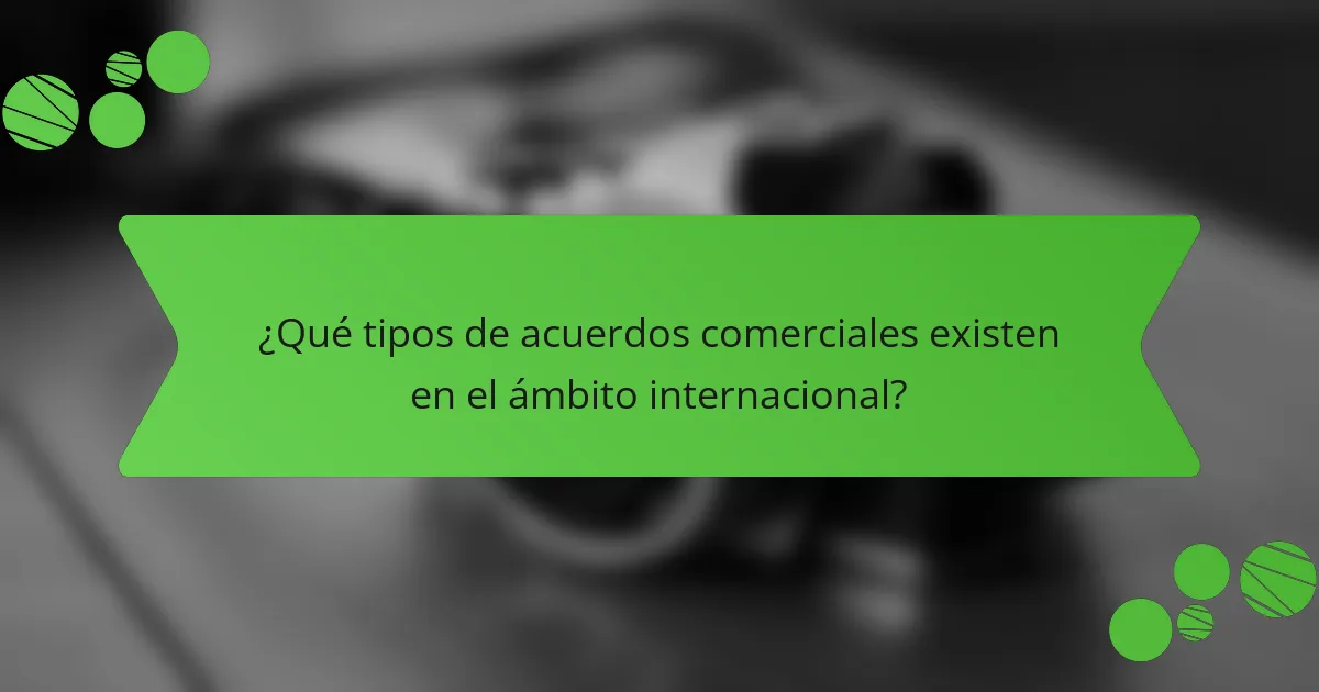 ¿Qué tipos de acuerdos comerciales existen en el ámbito internacional?